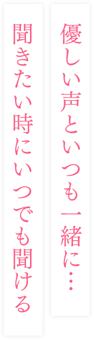 優しい声といつも一緒に… 聞きたいときにいつでも聞ける