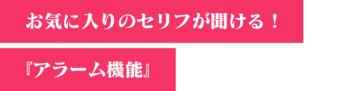 お気に入りのセリフが聞ける！『アラーム機能』