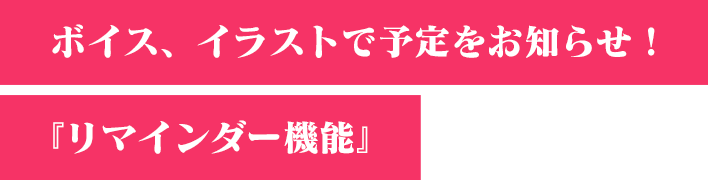 ボイス、イラストで予定をお知らせ！『リマインダー機能』